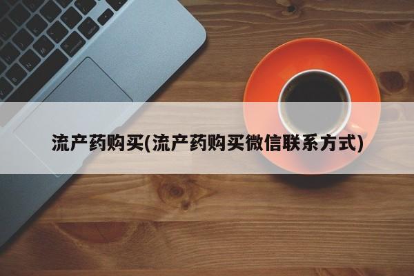 正品私人卖打胎药微信流产药购买(流产药购买微信联系方式)