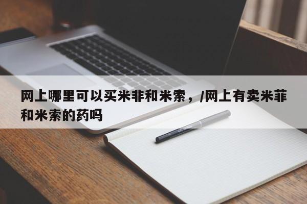 正品私人卖打胎药微信网上哪里可以买米非和米索，/网上有卖米菲和米索的药吗