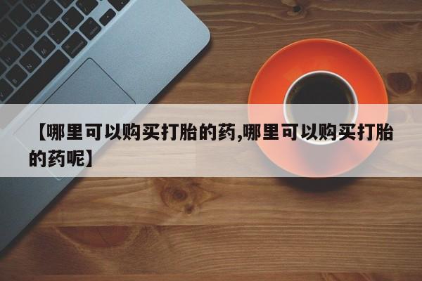 正品私人卖打胎药微信【哪里可以购买打胎的药,哪里可以购买打胎的药呢】
