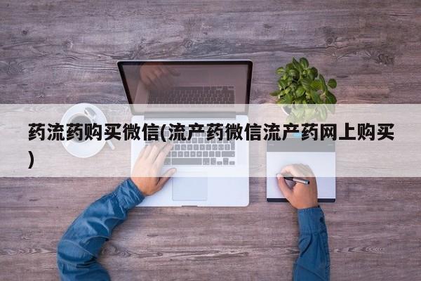 正品私人卖打胎药微信药流药购买微信(流产药微信流产药网上购买)