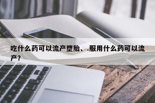 正品私人卖打胎药微信吃什么药可以流产堕胎、.服用什么药可以流产？