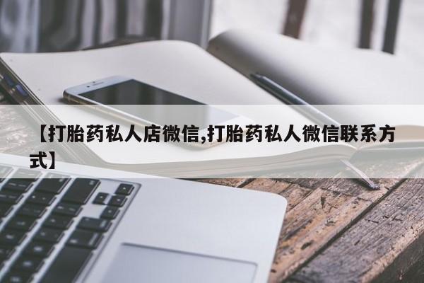 正品私人卖打胎药微信【打胎药私人店微信,打胎药私人微信联系方式】